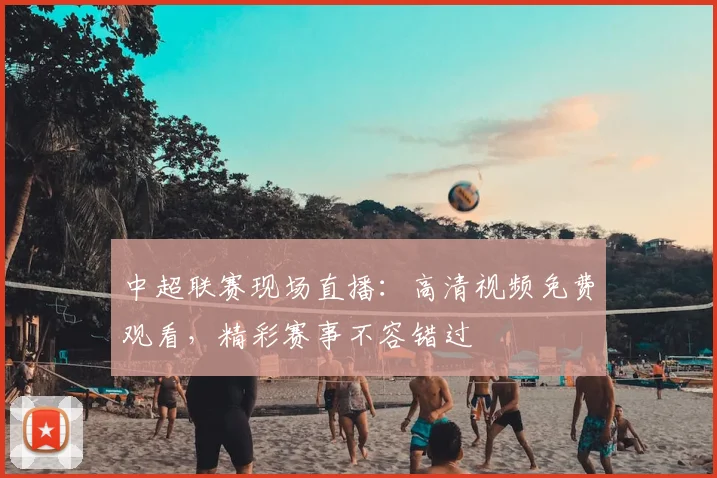 中超联赛现场直播：高清视频免费观看，精彩赛事不容错过