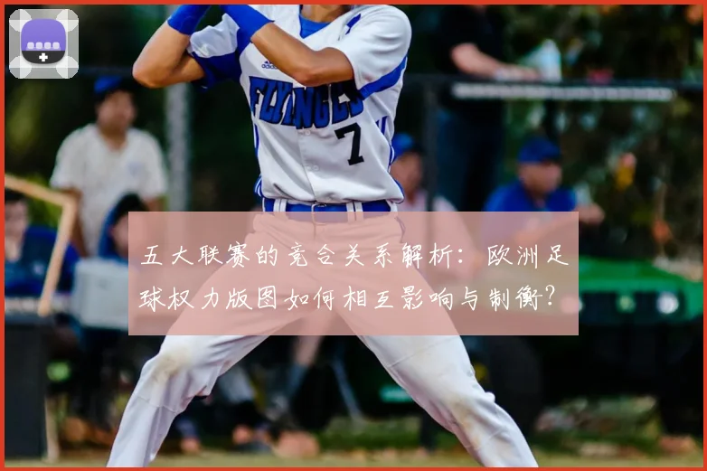 五大联赛的竞合关系解析:欧洲足球权力版图如何相互影响与制衡?
