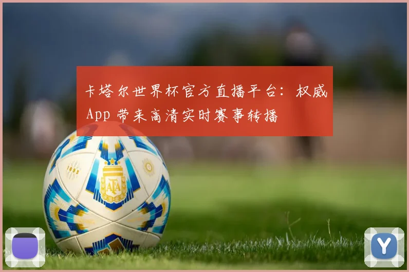 卡塔尔世界杯官方直播平台:权威 App 带来高清实时赛事转播