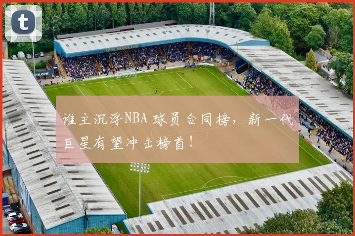 谁主沉浮NBA 球员合同榜，新一代巨星有望冲击榜首！