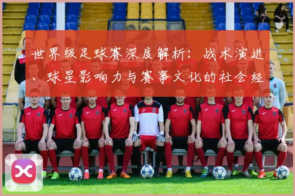 世界级足球赛深度解析:战术演进、球星影响力与赛事文化的社会经济透视