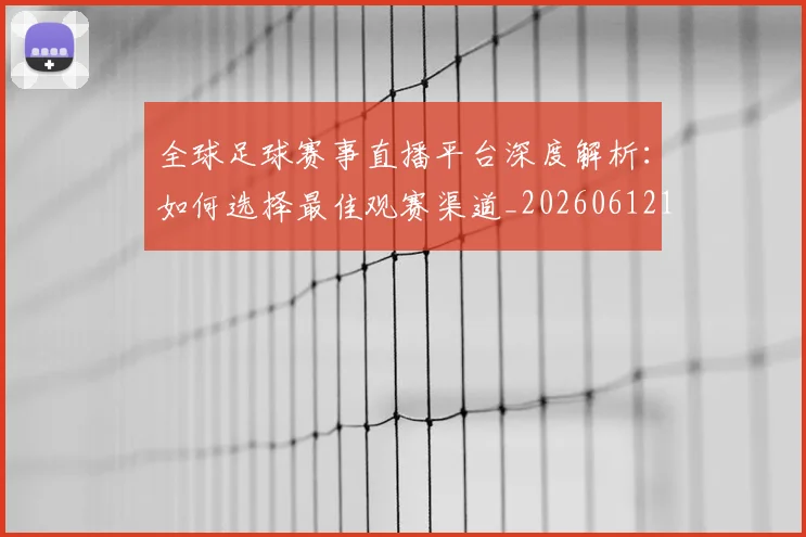 全球足球赛事直播平台深度解析：如何选择最佳观赛渠道_20260612164431