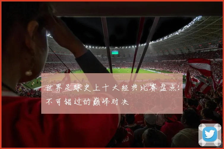 世界足球史上十大经典比赛盘点:不可错过的巅峰对决