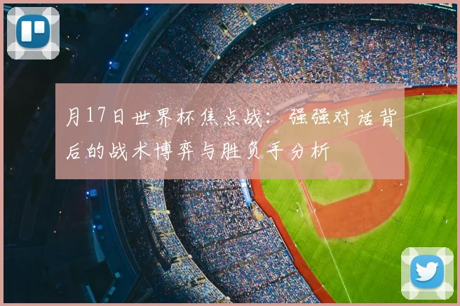 月17日世界杯焦点战：强强对话背后的战术博弈与胜负手分析