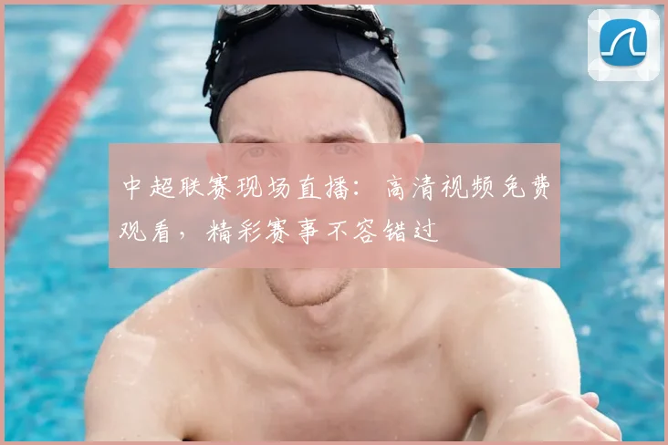 中超联赛现场直播:高清视频免费观看,精彩赛事不容错过